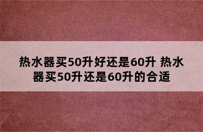 热水器买50升好还是60升 热水器买50升还是60升的合适